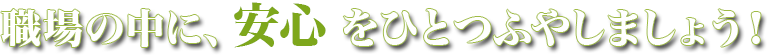 職場の中に、安心をひとつふやしましょう！